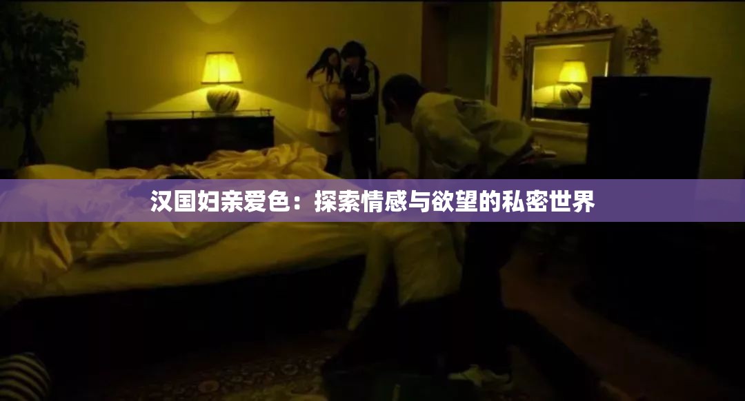 汉国妇亲爱色：探索情感与欲望的私密世界
