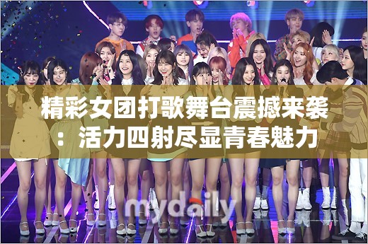 精彩女团打歌舞台震撼来袭：活力四射尽显青春魅力