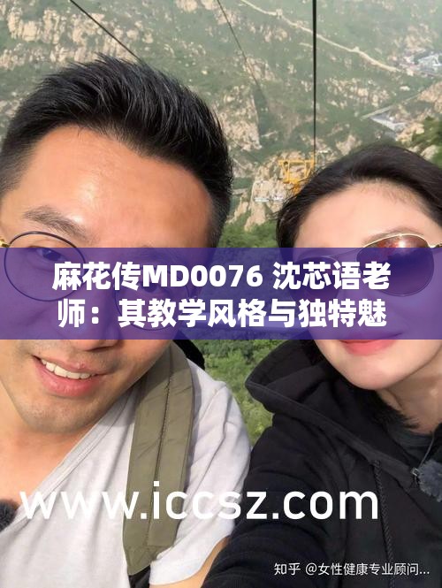 麻花传MD0076 沈芯语老师：其教学风格与独特魅力解析