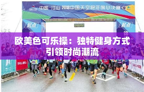欧美色可乐操：独特健身方式引领时尚潮流