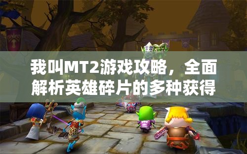 我叫MT2游戏攻略，全面解析英雄碎片的多种获得方法与途径