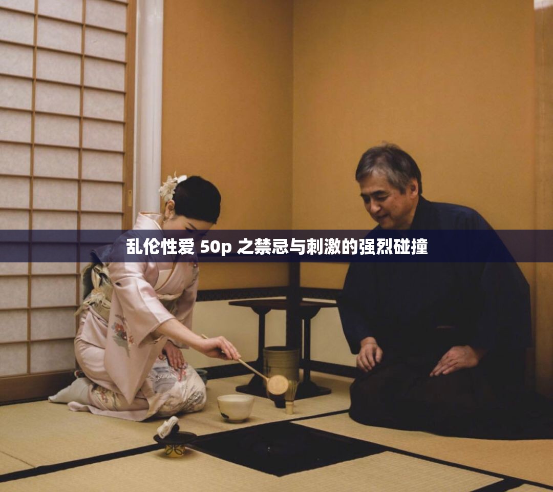 乱伦性爱 50p 之禁忌与刺激的强烈碰撞
