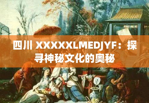四川 XXXXXLMEDJYF：探寻神秘文化的奥秘