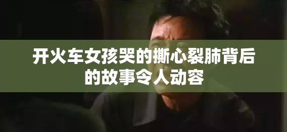 开火车女孩哭的撕心裂肺背后的故事令人动容