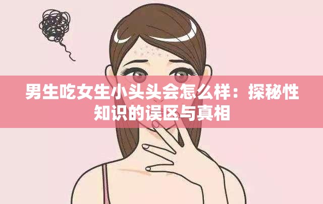 男生吃女生小头头会怎么样：探秘性知识的误区与真相