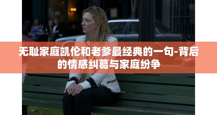 无耻家庭凯伦和老爹最经典的一句-背后的情感纠葛与家庭纷争