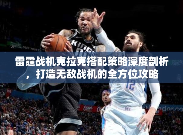 雷霆战机克拉克搭配策略深度剖析，打造无敌战机的全方位攻略