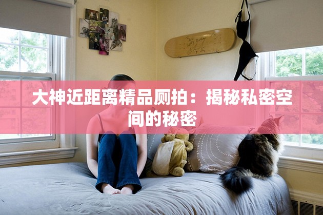 大神近距离精品厕拍：揭秘私密空间的秘密