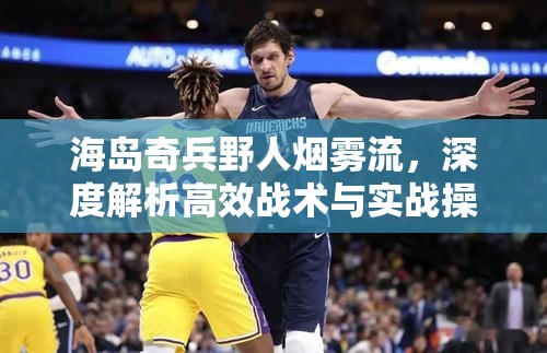 海岛奇兵野人烟雾流，深度解析高效战术与实战操作技巧