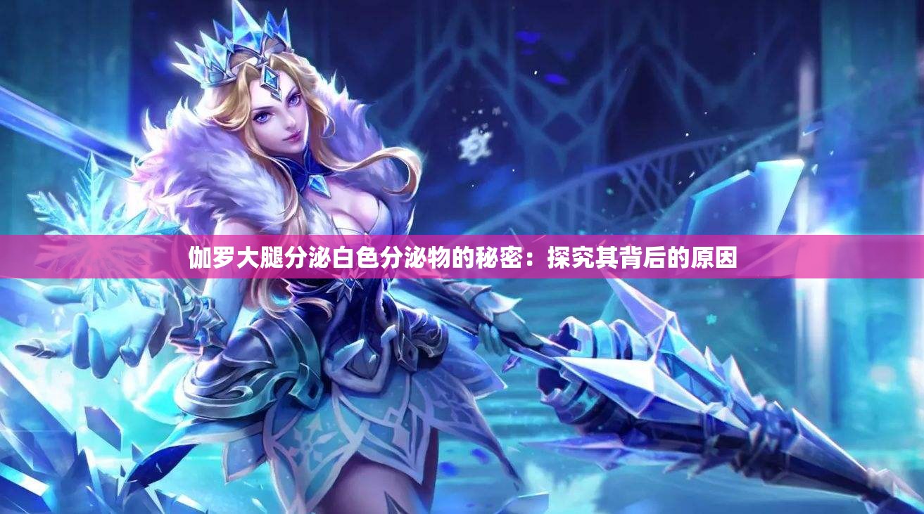 伽罗大腿分泌白色分泌物的秘密：探究其背后的原因