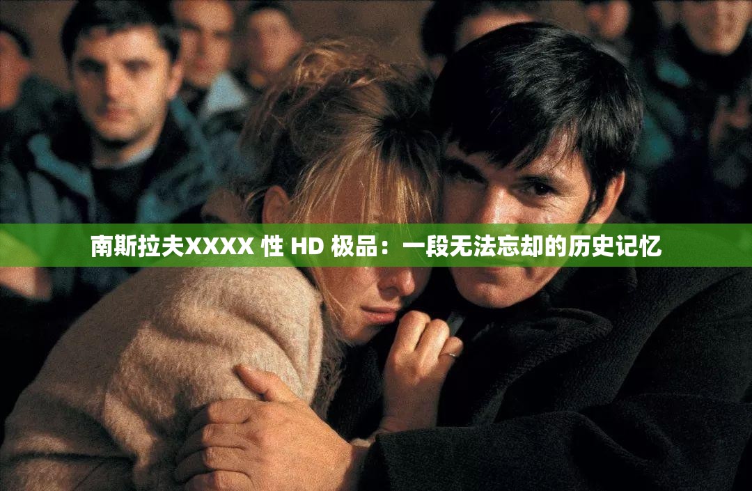 南斯拉夫XXXX 性 HD 极品：一段无法忘却的历史记忆