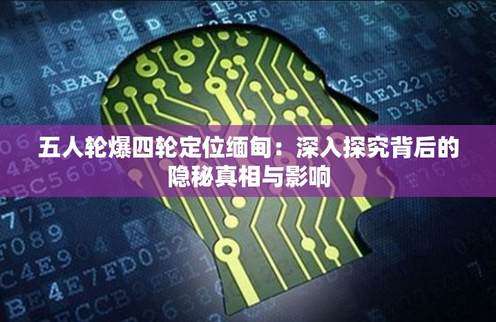 五人轮爆四轮定位缅甸：深入探究背后的隐秘真相与影响