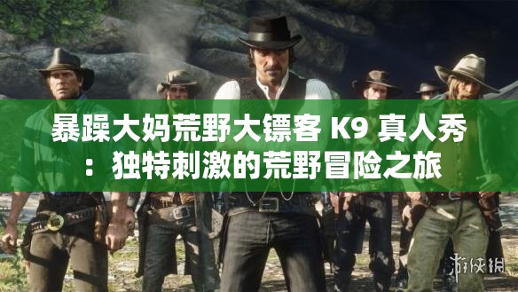 暴躁大妈荒野大镖客 K9 真人秀：独特刺激的荒野冒险之旅