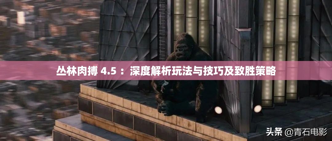 丛林肉搏 4.5 ：深度解析玩法与技巧及致胜策略