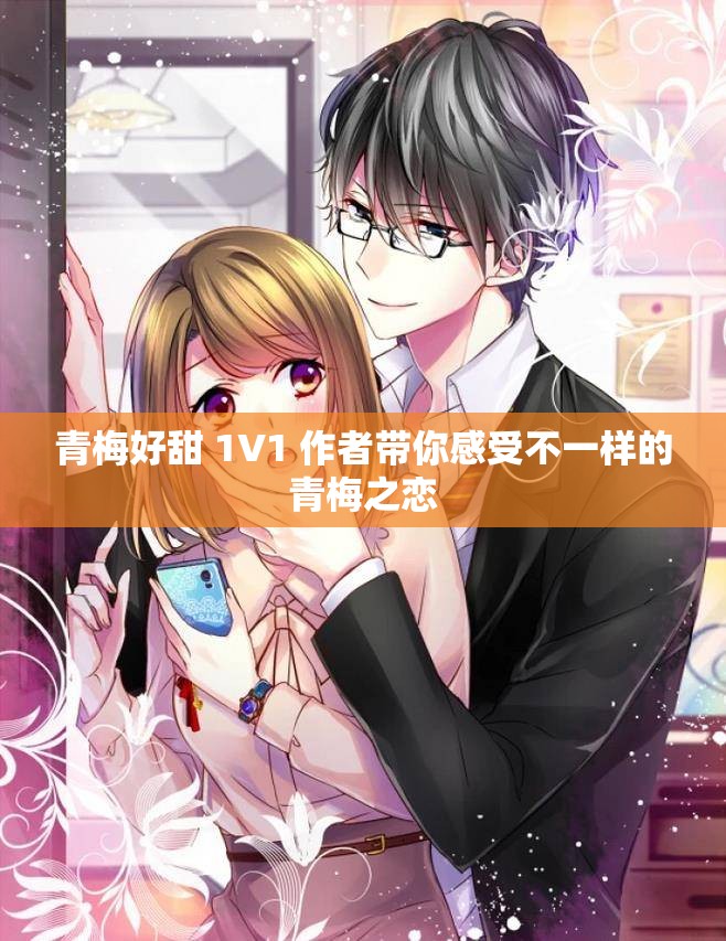 青梅好甜 1V1 作者带你感受不一样的青梅之恋