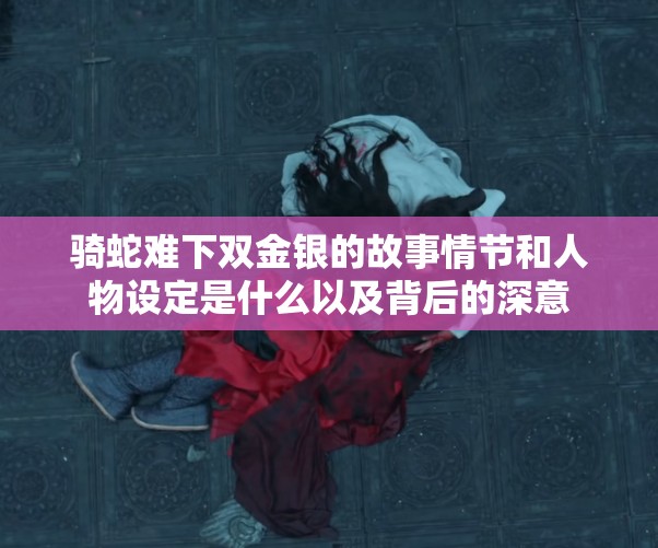 骑蛇难下双金银的故事情节和人物设定是什么以及背后的深意
