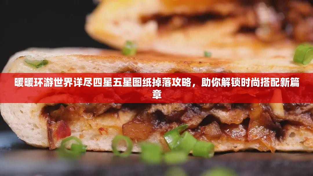 暖暖环游世界详尽四星五星图纸掉落攻略，助你解锁时尚搭配新篇章