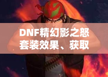 DNF精幻影之怒套装效果、获取途径及其对游戏资源管理的重要性与策略