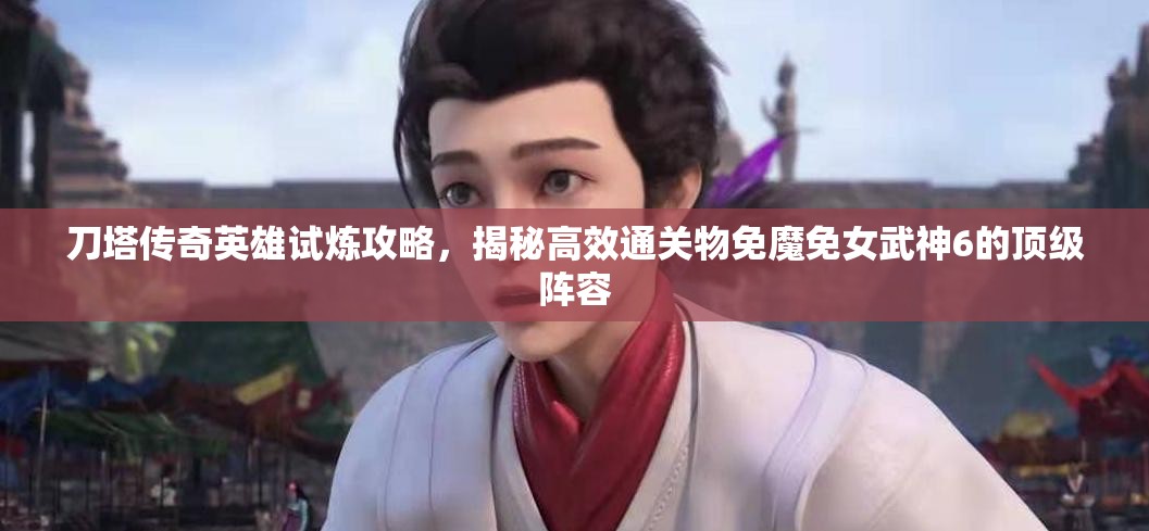 刀塔传奇英雄试炼攻略，揭秘高效通关物免魔免女武神6的顶级阵容