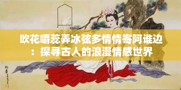 吹花嚼蕊弄冰弦多情情寄阿谁边：探寻古人的浪漫情感世界