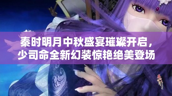 秦时明月中秋盛宴璀璨开启，少司命全新幻装惊艳绝美登场