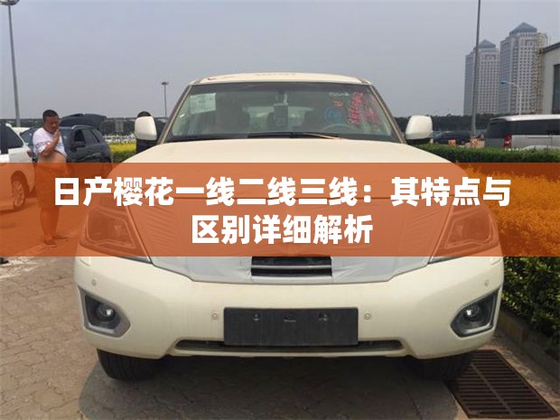 日产樱花一线二线三线：其特点与区别详细解析