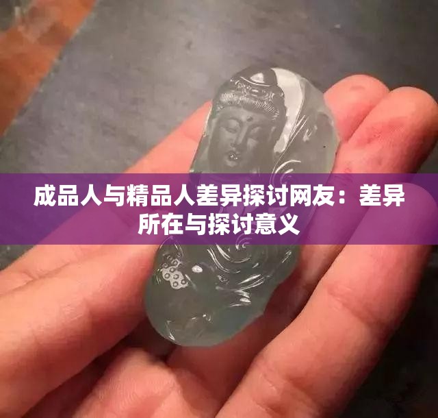 成品人与精品人差异探讨网友：差异所在与探讨意义