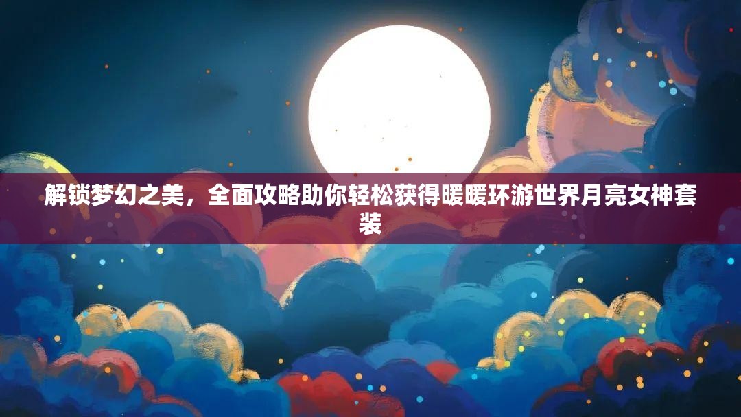 解锁梦幻之美，全面攻略助你轻松获得暖暖环游世界月亮女神套装