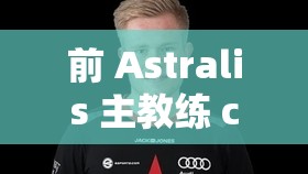 前 Astralis 主教练 casle ：执教生涯的辉煌与挑战
