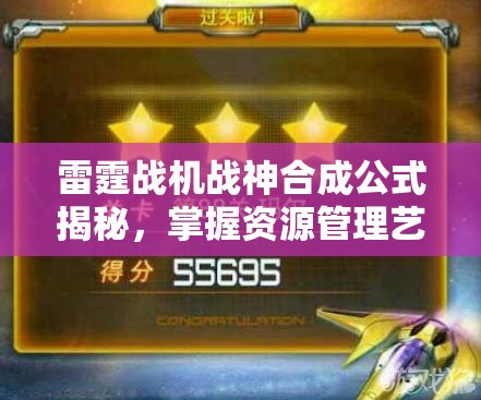 雷霆战机战神合成公式揭秘，掌握资源管理艺术，打造无敌战机阵容