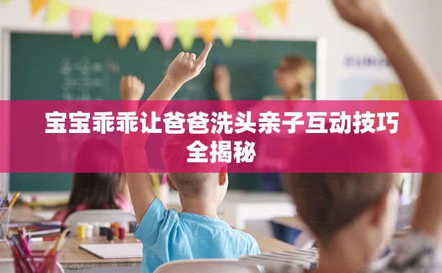 宝宝乖乖让爸爸洗头亲子互动技巧全揭秘