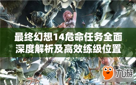 最终幻想14危命任务全面深度解析及高效练级位置实用攻略