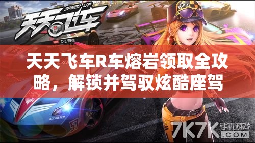 天天飞车R车熔岩领取全攻略，解锁并驾驭炫酷座驾的必备秘籍