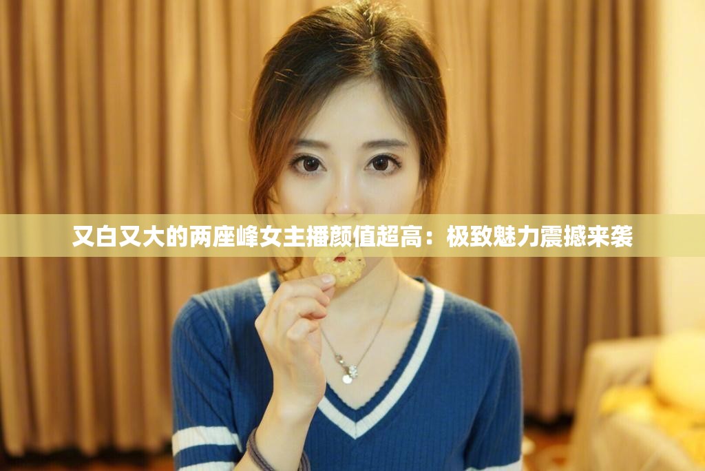 又白又大的两座峰女主播颜值超高：极致魅力震撼来袭