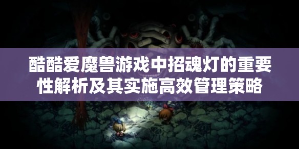 酷酷爱魔兽游戏中招魂灯的重要性解析及其实施高效管理策略