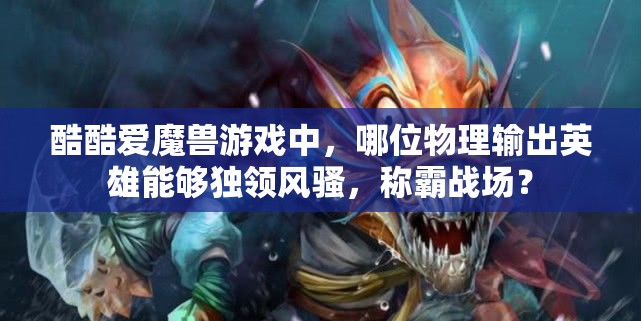 酷酷爱魔兽游戏中，哪位物理输出英雄能够独领风骚，称霸战场？