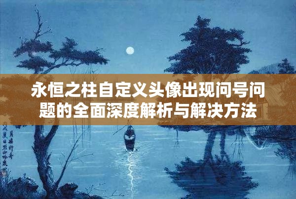 永恒之柱自定义头像出现问号问题的全面深度解析与解决方法