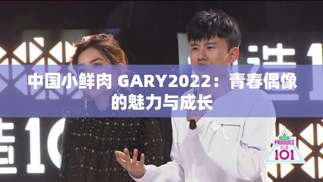 中国小鲜肉 GARY2022：青春偶像的魅力与成长