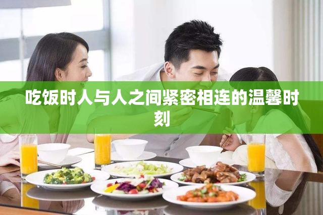 吃饭时人与人之间紧密相连的温馨时刻