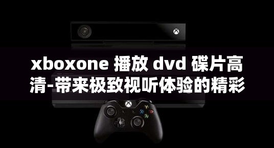 xboxone 播放 dvd 碟片高清-带来极致视听体验的精彩呈现