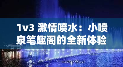 1v3 激情喷水：小喷泉笔趣阁的全新体验