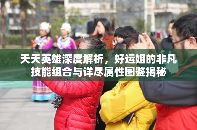 天天英雄深度解析，好运姐的非凡技能组合与详尽属性图鉴揭秘