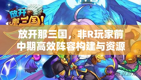 放开那三国，非R玩家前中期高效阵容构建与资源管理策略解析