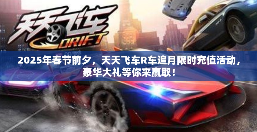 2025年春节前夕，天天飞车R车追月限时充值活动，豪华大礼等你来赢取！