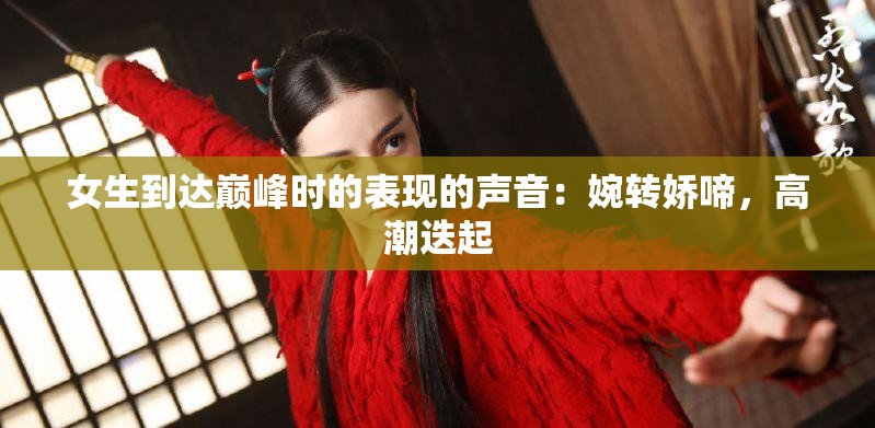 女生到达巅峰时的表现的声音：婉转娇啼，高潮迭起