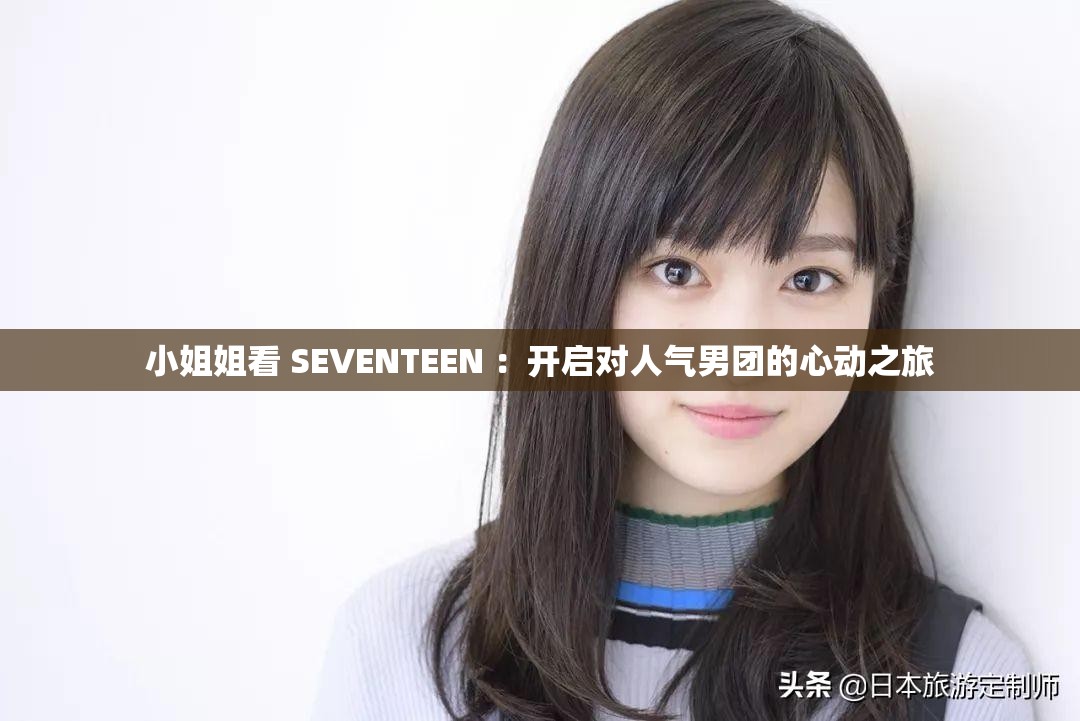 小姐姐看 SEVENTEEN ：开启对人气男团的心动之旅