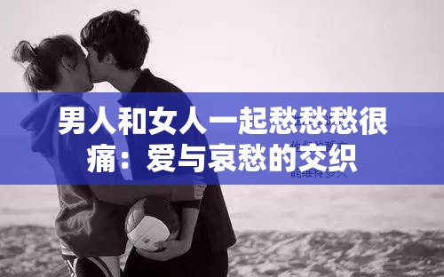 男人和女人一起愁愁愁很痛：爱与哀愁的交织