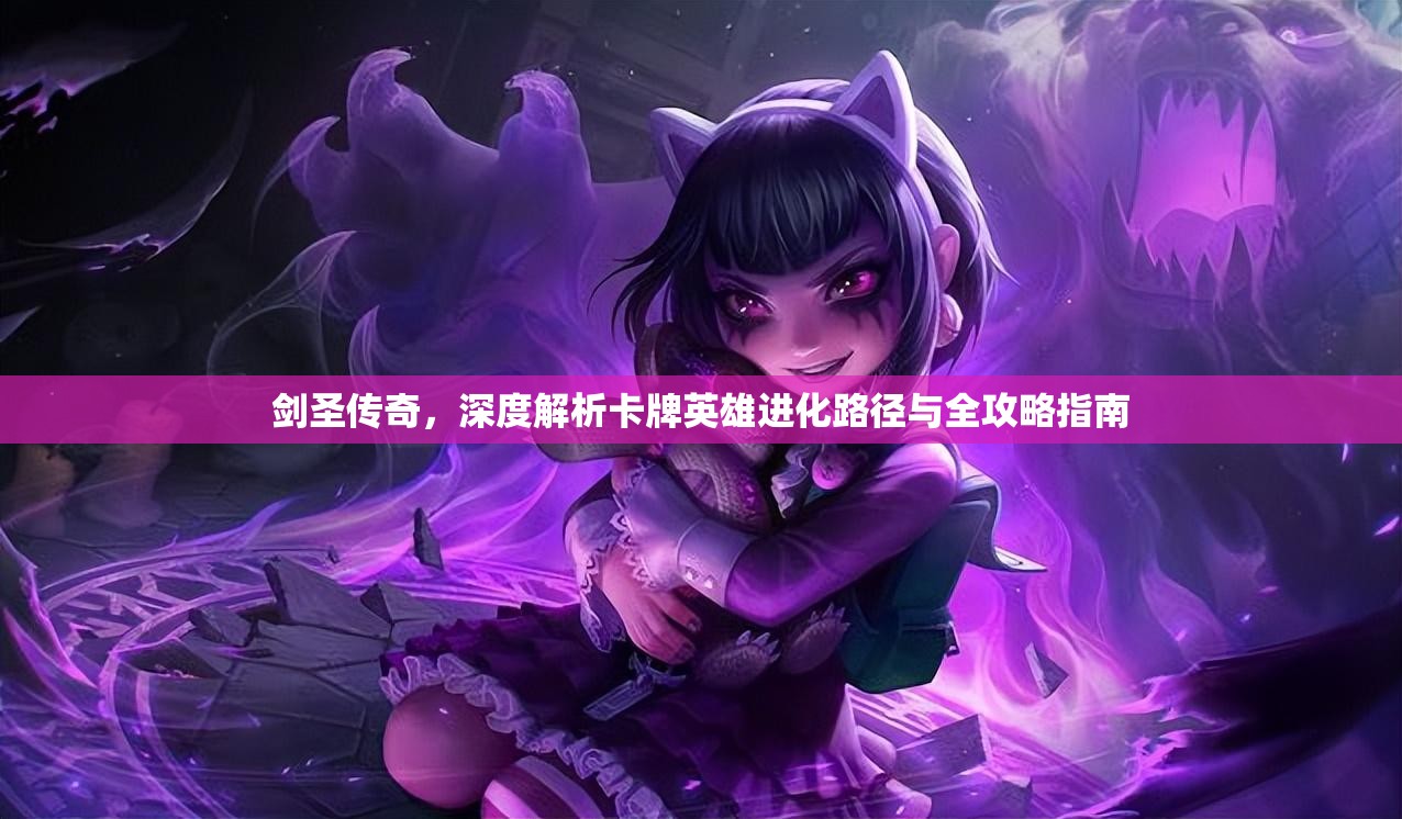 剑圣传奇，深度解析卡牌英雄进化路径与全攻略指南