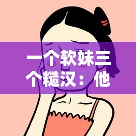 一个软妹三个糙汉：他们之间的奇妙故事与情感纠葛