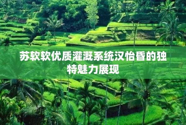 苏软软优质灌溉系统汉怡昏的独特魅力展现